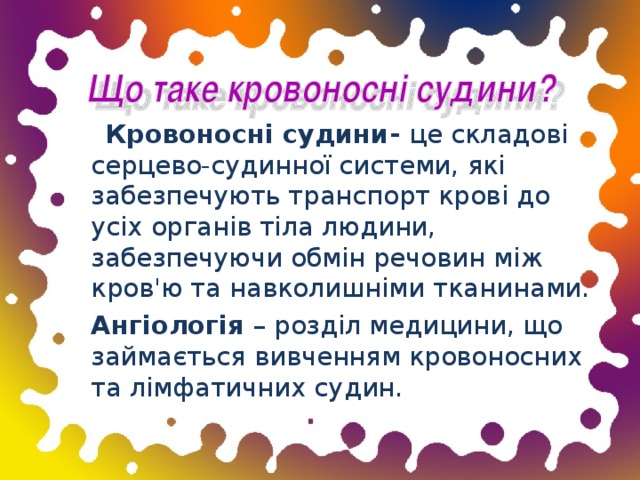 Кровоносні судини- це складові серцево-судинної системи, які забезпечують транспорт крові до усіх органів тіла людини, забезпечуючи обмін речовин між кров'ю та навколишніми тканинами.  А нгіологія – розділ медицини, що займається вивченням кровоносних та лімфатичних судин.