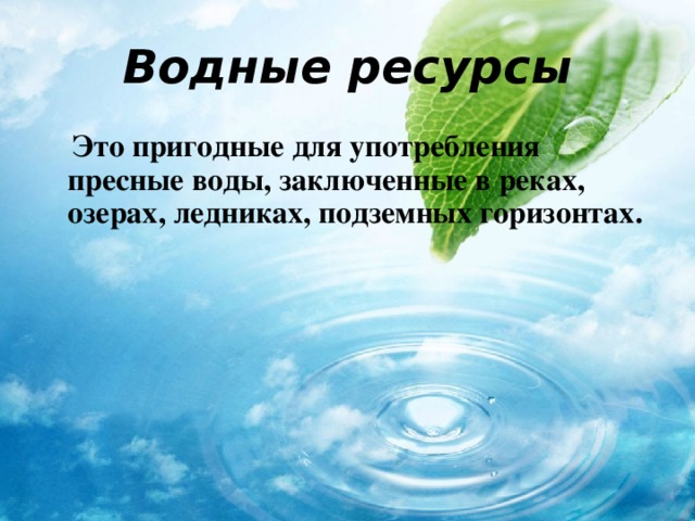 Водные ресурсы  Это пригодные для употребления пресные воды, заключенные в реках, озерах, ледниках, подземных горизонтах. 