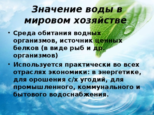 Значение воды в мировом хозяйстве  Среда обитания водных организмов, источник ценных белков (в виде рыб и др. организмов) Используется практически во всех отраслях экономики: в энергетике, для орошения с/х угодий, для промышленного, коммунального и бытового водоснабжения. 