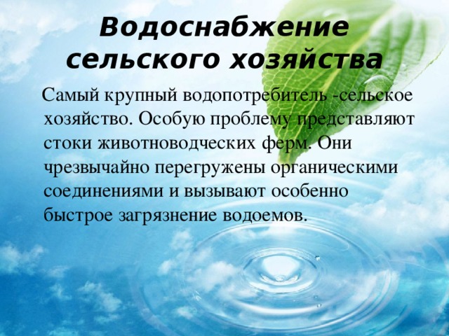 Водоснабжение сельского хозяйства  Самый крупный водопотребитель -сельское хозяйство. Особую проблему представляют стоки животноводческих ферм. Они чрезвычайно перегружены органическими соединениями и вызывают особенно быстрое загрязнение водоемов. 