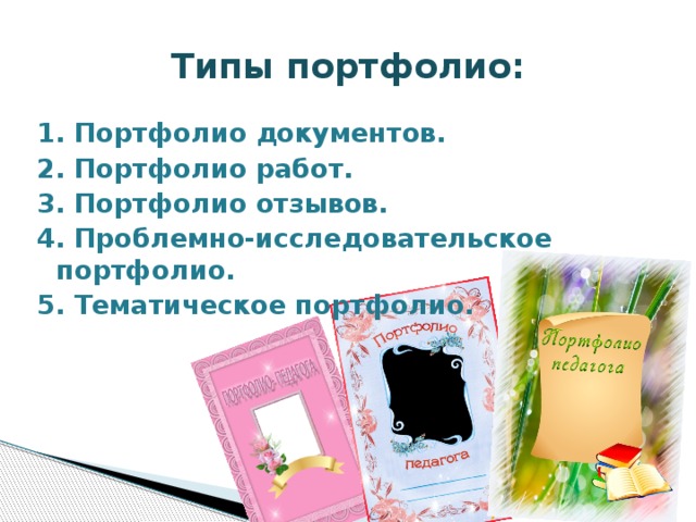 Типы портфолио: 1. Портфолио документов. 2. Портфолио работ. 3. Портфолио отзывов. 4. Проблемно-исследовательское портфолио. 5. Тематическое портфолио.