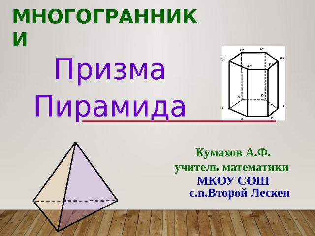 Многогранники Призма Пирамида Кумахов А.Ф. учитель математики  МКОУ СОШ с.п.Второй Лескен 