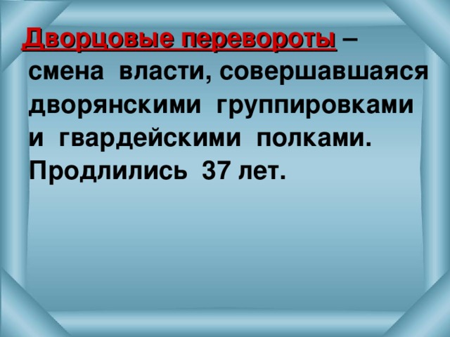  Дворцовые перевороты – смена власти, совершавшаяся дворянскими группировками и гвардейскими полками.  Продлились 37 лет. 