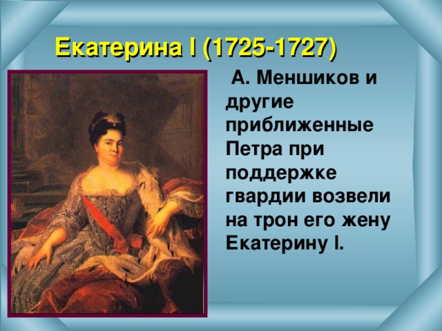 Екатерина l (1725-1727)  А. Меншиков и другие приближенные Петра при поддержке гвардии возвели на трон его жену Екатерину l . 