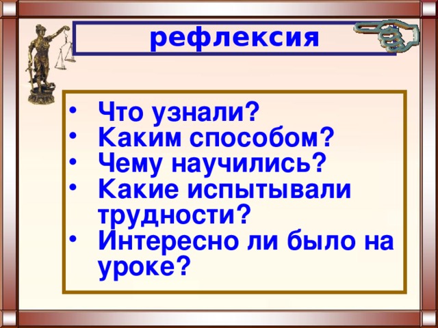 рефлексия Что узнали? Каким способом? Чему научились? Какие испытывали трудности? Интересно ли было на уроке? 