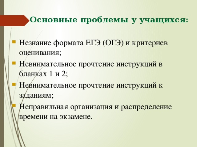 Основные проблемы у учащихся:   Незнание формата ЕГЭ (ОГЭ) и критериев оценивания; Невнимательное прочтение инструкций в бланках 1 и 2; Невнимательное прочтение инструкций к заданиям; Неправильная организация и распределение времени на экзамене. 