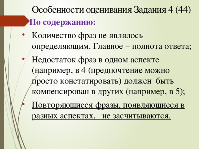 Особенности оценивания Задания 4 (44)   По содержанию: Количество фраз не являлось определяющим. Главное – полнота ответа; Недостаток фраз в одном аспекте (например, в 4 (предпочтение можно просто констатировать) должен быть компенсирован в других (например, в 5); Повторяющиеся фразы, появляющиеся в разных аспектах, не засчитываются. 