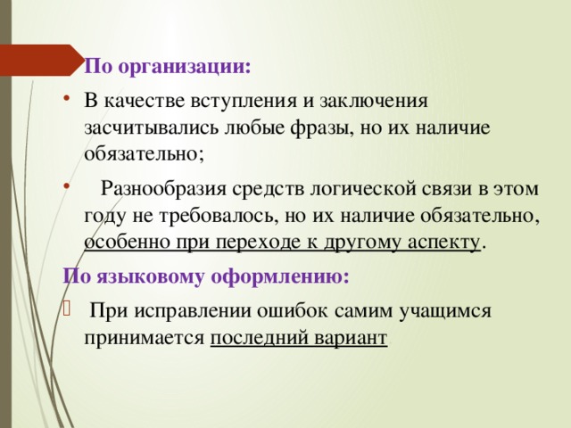 По организации: В качестве вступления и заключения засчитывались любые фразы, но их наличие обязательно;  Разнообразия средств логической связи в этом году не требовалось, но их наличие обязательно, особенно при переходе к другому аспекту . По языковому оформлению:  При исправлении ошибок самим учащимся принимается последний вариант . 