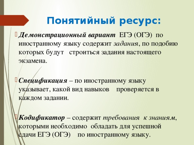  Понятийный ресурс: Демонстрационный вариант ЕГЭ (ОГЭ) по иностранному языку содержит задания , по подобию которых будут строиться задания настоящего экзамена.  Спецификация – по иностранному языку указывает, какой вид навыков проверяется в каждом задании.  Кодификатор – содержит требования к знаниям , которыми необходимо обладать для успешной сдачи ЕГЭ (ОГЭ) по иностранному языку. 
