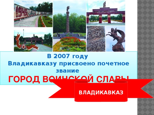 В 2007 году Владикавказу присвоено почетное звание ГОРОД ВОИНСКОЙ СЛАВЫ ВЛАДИКАВКАЗ 