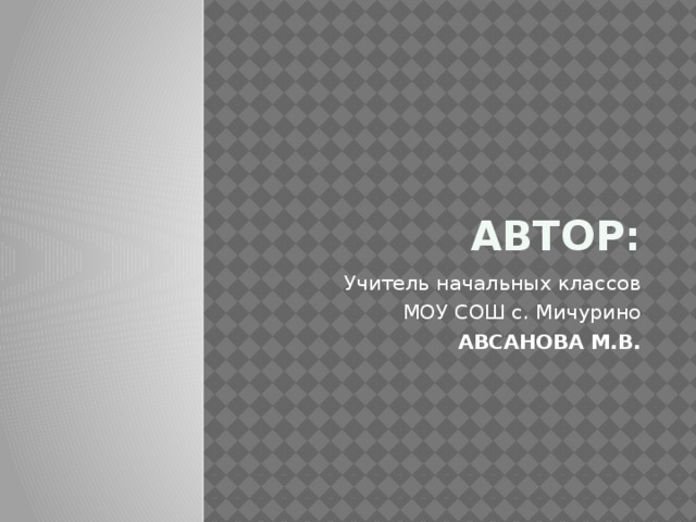 Автор: Учитель начальных классов МОУ СОШ с. Мичурино АВСАНОВА М.В. 