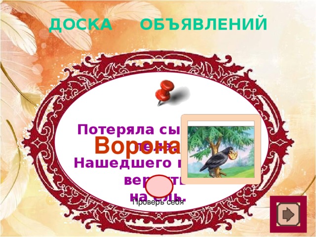 ДОСКА ОБЪЯВЛЕНИЙ Потеряла сыр, пока пела. Нашедшего просьба вернуть на ель. Ворона Проверь себя 