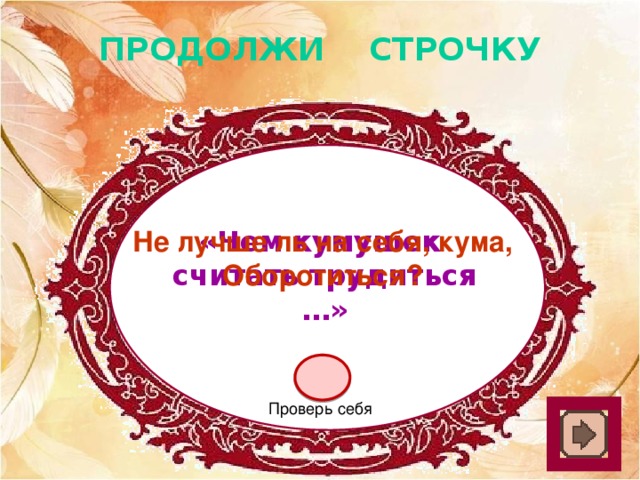 ПРОДОЛЖИ СТРОЧКУ «Чем кумушек Не лучше ль на себя, кума, считать трудиться …» Оборотиться? Проверь себя 