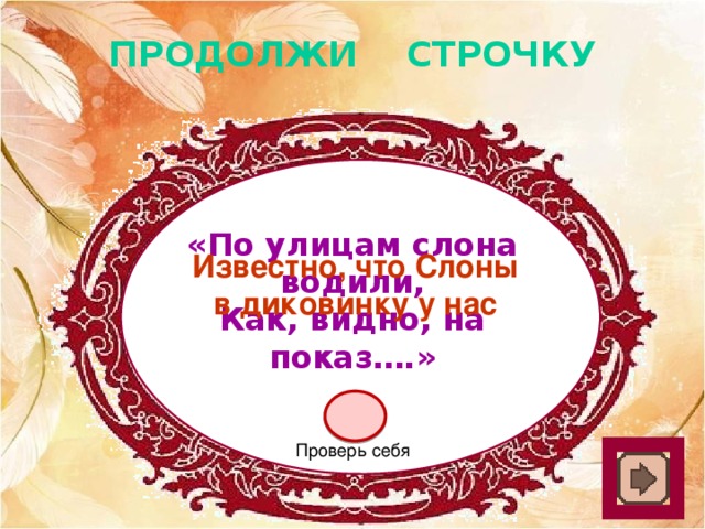 ПРОДОЛЖИ СТРОЧКУ «По улицам слона водили, Как, видно, на показ….» Известно, что Слоны в диковинку у нас Проверь себя 