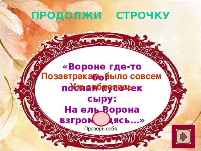 ПРОДОЛЖИ СТРОЧКУ «Вороне где-то бог послал кусочек сыру: На ель Ворона взгромоздясь…» Позавтракать было совсем Уж собралась Проверь себя 