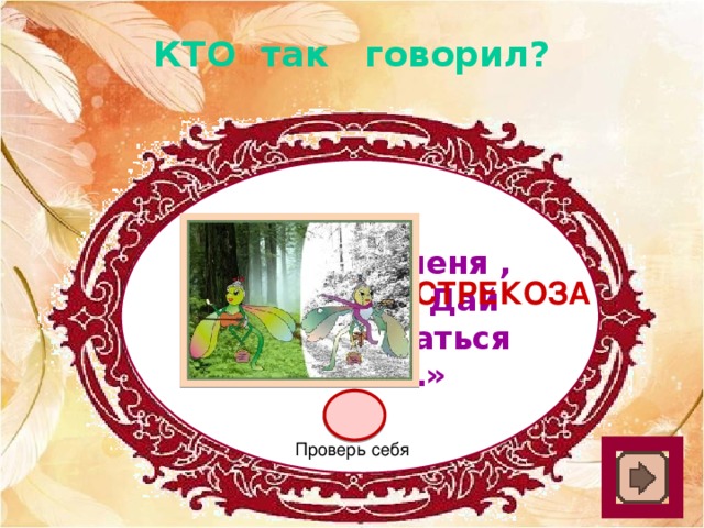 КТО так говорил? «Не оставь меня , кум милый! Дай ты мне собраться с силой…» Стрекоза Проверь себя 