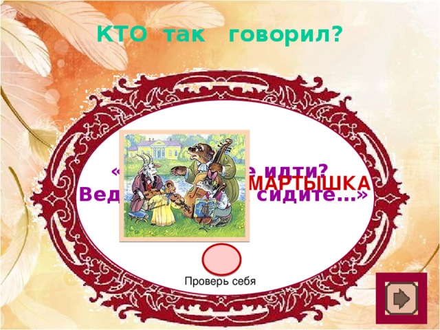 КТО так говорил? «Как музыке идти?  Ведь вы не так сидите…» мартышка Проверь себя 