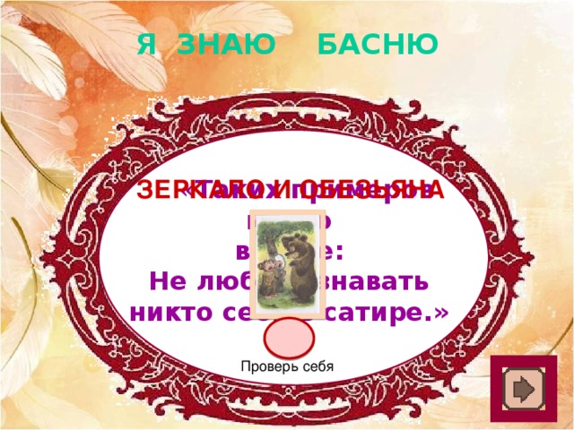 Я ЗНАЮ БАСНЮ  « Таких примеров много Зеркало и обезьяна в мире: Не любит узнавать никто себя в сатире.» Проверь себя 