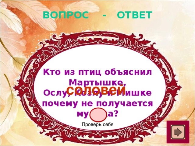 ВОПРОС - ОТВЕТ Кто из птиц объяснил Мартышке, Ослу, Козлу и Мишке почему не получается музыка? соловей Проверь себя 