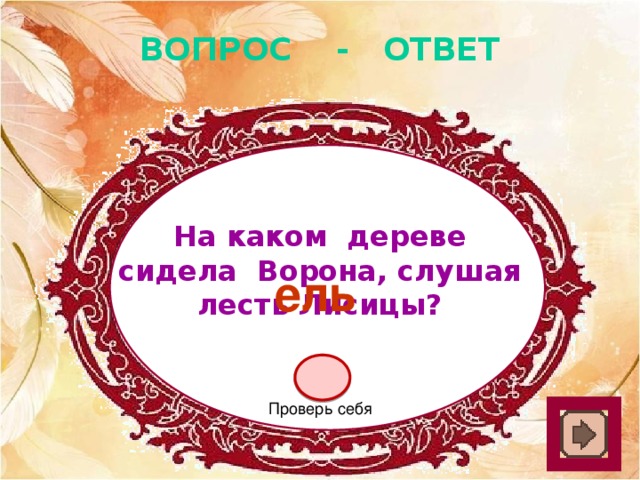 ВОПРОС - ОТВЕТ На каком дереве сидела Ворона, слушая лесть Лисицы? ель Проверь себя 