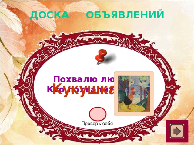 ДОСКА ОБЪЯВЛЕНИЙ Похвалю любого, Кто похвалит меня. Кукушка Проверь себя 