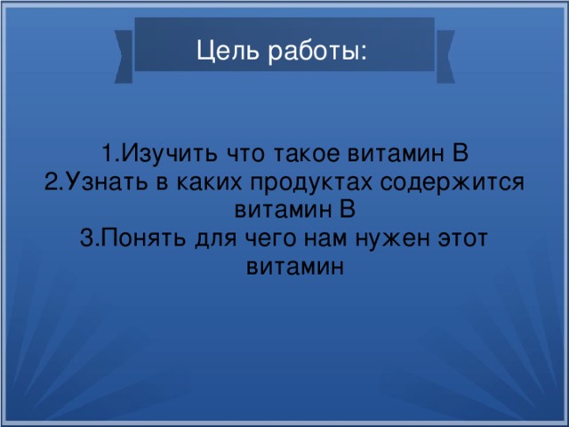 Цель работы: 1.Изучить что такое витамин B 2.Узнать в каких продуктах содержится витамин B 3.Понять для чего нам нужен этот витамин