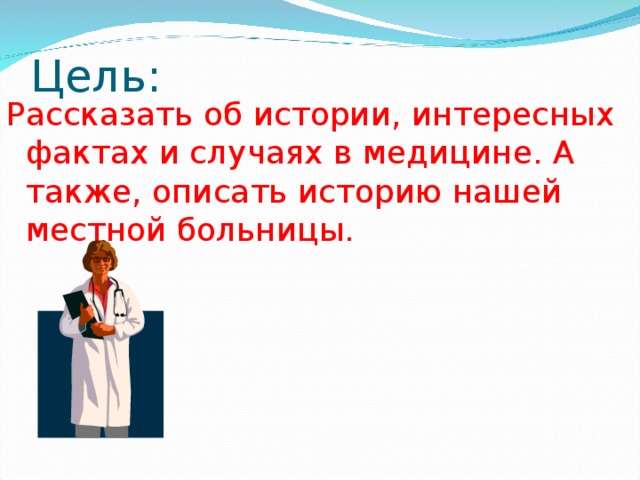 Цель: Рассказать об истории, интересных фактах и случаях в медицине. А также, описать историю нашей местной больницы.