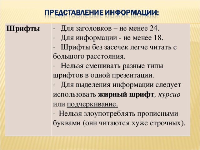 Шрифты  · Для заголовков – не менее 24. · Для информации - не менее 18. · Шрифты без засечек легче читать с большого расстояния. · Нельзя смешивать разные типы шрифтов в одной презентации. · Для выделения информации следует использовать жирный шрифт , курсив или подчеркивание. · Нельзя злоупотреблять прописными буквами (они читаются хуже строчных).