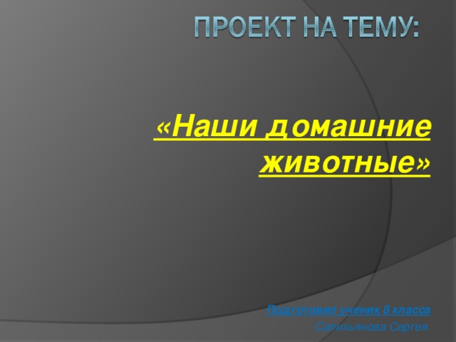 «Наши домашние животные»     Подготовил ученик 8 класса Салихьянова Сергея.