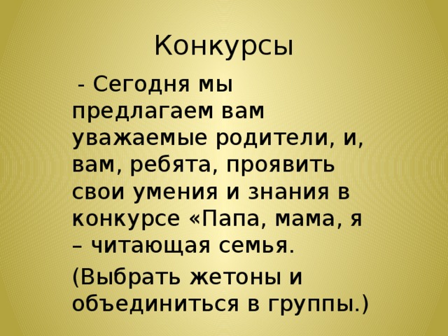 Конкурсы  - Сегодня мы предлагаем вам уважаемые родители, и, вам, ребята, проявить свои умения и знания в конкурсе «Папа, мама, я – читающая семья. (Выбрать жетоны и объединиться в группы.) 