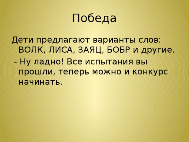 Победа Дети предлагают варианты слов: ВОЛК, ЛИСА, ЗАЯЦ, БОБР и другие.  - Ну ладно! Все испытания вы прошли, теперь можно и конкурс начинать. 