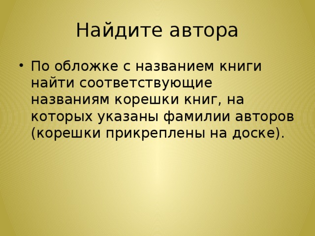 Найдите автора По обложке с названием книги найти соответствующие названиям корешки книг, на которых указаны фамилии авторов (корешки прикреплены на доске). 