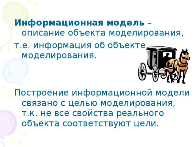 Информационная модель – описание объекта моделирования, т.е. информация об объекте моделирования. Построение информационной модели связано с целью моделирования, т.к. не все свойства реального объекта соответствуют цели. 