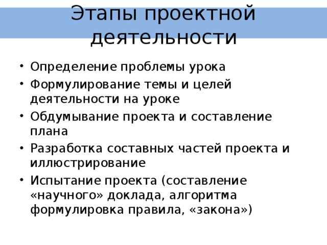 Этапы проектной деятельности Определение проблемы урока Формулирование темы и целей деятельности на уроке Обдумывание проекта и составление плана Разработка составных частей проекта и иллюстрирование Испытание проекта (составление «научного» доклада, алгоритма формулировка правила, «закона») 