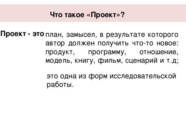 Что такое «Проект»?   Проект - это план, замысел, в результате которого автор должен получить что-то новое: продукт, программу, отношение, модель, книгу, фильм, сценарий и т.д; это одна из форм исследовательской работы. 