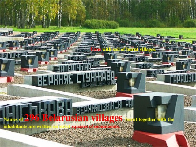 Urns with soil of burnt villages. Names of 296 Belarusian villages burnt together with the inhabitants are written on strict squares of monuments. 