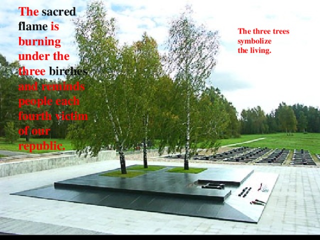 The sacred flame is burning under the three birches and reminds people each fourth victim of our republic. The three trees symbolize the living. 