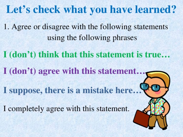 Let’s check what you have learned? 1. Agree or disagree with the following statements using the following phrases I (don’t) think that this statement is true… I (don’t) agree with this statement… I suppose, there is a mistake here… I completely agree with this statement. 