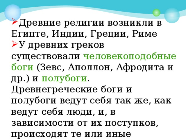 Древние религии возникли в Египте, Индии, Греции, Риме У древних греков существовали  человекоподобные боги (Зевс, Аполлон, Афродита и др.) и  полубоги . Древнегреческие боги и полубоги ведут себя так же, как ведут себя люди, и, в зависимости от их поступков, происходят те или иные события.