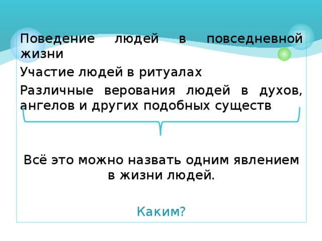 Поведение людей в повседневной жизни Участие людей в ритуалах Различные верования людей в духов, ангелов и других подобных существ Всё это можно назвать одним явлением в жизни людей. Каким?