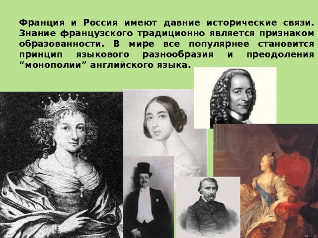 Франция и Россия имеют давние исторические связи. Знание французского традиционно является признаком образованности. В мире все популярнее становится принцип языкового разнообразия и преодоления “монополии” английского языка. 