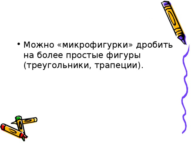 Можно «микрофигурки» дробить на более простые фигуры (треугольники, трапеции).  