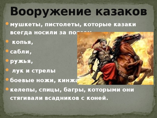 Вооружение казаков мушкеты, пистолеты, которые казаки всегда носили за поясом,  копья, сабли, ружья,  лук и стрелы боевые ножи, кинжалы, келепы, спицы, багры, которыми они стягивали всадников с коней. 