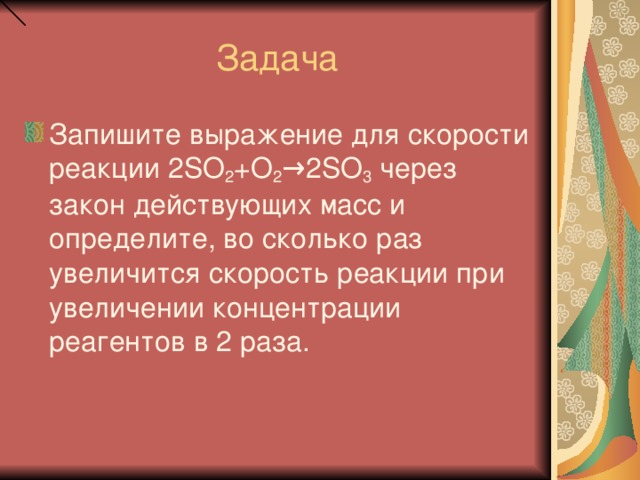 Задача Запишите выражение для скорости реакции 2 SO 2 + O 2 →2 SO 3 через закон действующих масс и определите, во сколько раз увеличится скорость реакции при увеличении концентрации реагентов в 2 раза.  