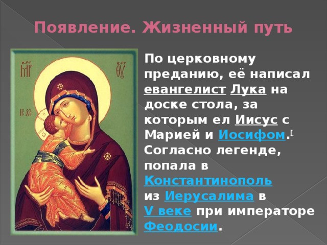 Появление. Жизненный путь По церковному преданию, её написал евангелист  Лука на доске стола, за которым ел Иисус с Марией и Иосифом . [  Согласно легенде, попала в Константинополь   из Иерусалима в V веке при императоре Феодосии . 