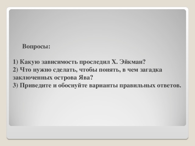 Вопросы:   1) Какую зависимость проследил Х. Эйкман?  2) Что нужно сделать, чтобы понять, в чем загадка заключенных острова Ява?  3) Приведите и обоснуйте варианты правильных ответов.   