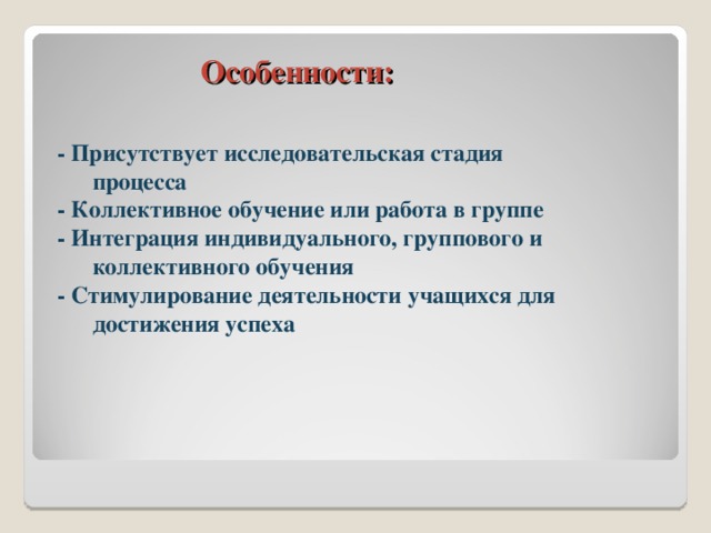  Особенности: - Присутствует исследовательская стадия процесса - Коллективное обучение или работа в группе - Интеграция индивидуального, группового и коллективного обучения - Стимулирование деятельности учащихся для достижения успеха 