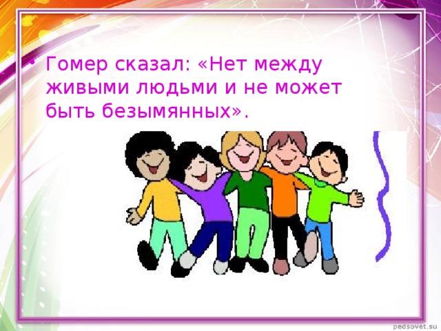 Гомер сказал: «Нет между живыми людьми и не может быть безымянных».  
