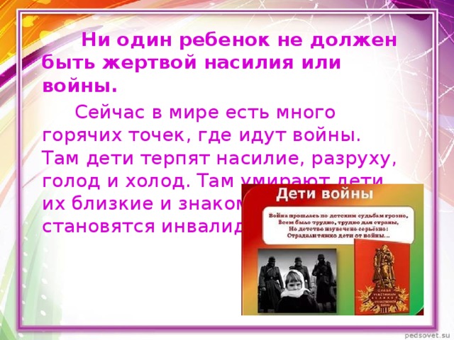            Ни один ребенок не должен быть жертвой насилия или войны.  Сейчас в мире есть много горячих точек, где идут войны. Там дети терпят насилие, разруху, голод и холод. Там умирают дети, их близкие и знакомые, они становятся инвалидами, сиротами. 