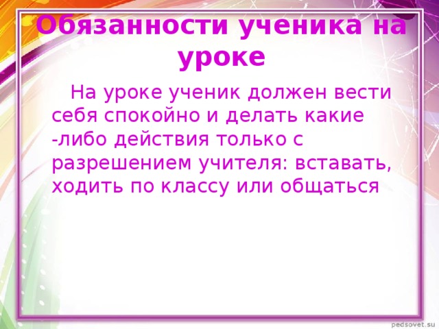 Обязанности ученика на уроке  На уроке ученик должен вести себя спокойно и делать какие -либо действия только с разрешением учителя: вставать, ходить по классу или общаться 